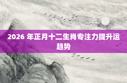 2026 年正月十二生肖专注力提升运趋势
