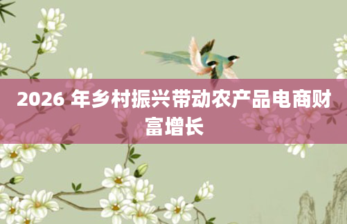 2026 年乡村振兴带动农产品电商财富增长