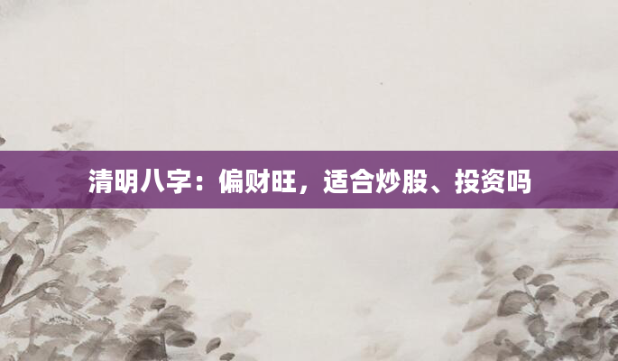 清明八字：偏财旺，适合炒股、投资吗