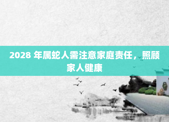 2028 年属蛇人需注意家庭责任，照顾家人健康