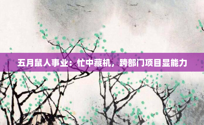 五月鼠人事业：忙中藏机，跨部门项目显能力