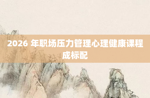 2026 年职场压力管理心理健康课程成标配
