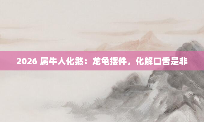 2026 属牛人化煞：龙龟摆件，化解口舌是非