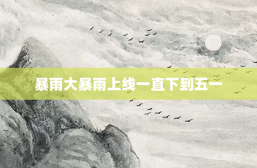 暴雨大暴雨上线一直下到五一