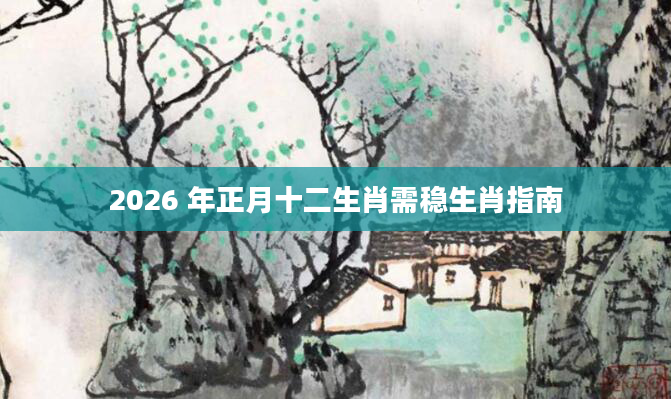 2026 年正月十二生肖需稳生肖指南