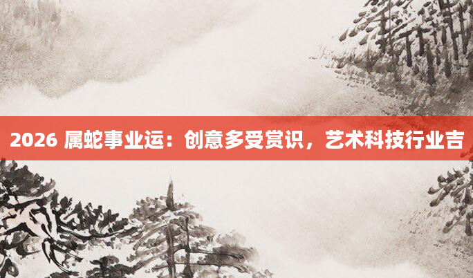 2026 属蛇事业运：创意多受赏识，艺术科技行业吉