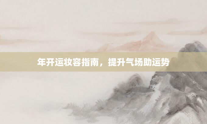年开运妆容指南，提升气场助运势