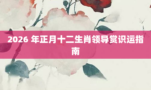2026 年正月十二生肖领导赏识运指南