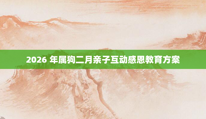 2026 年属狗二月亲子互动感恩教育方案