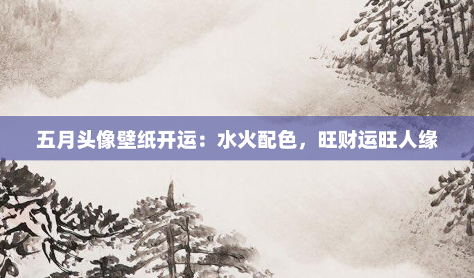 五月头像壁纸开运：水火配色，旺财运旺人缘