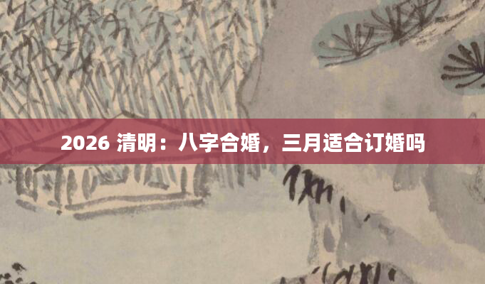 2026 清明：八字合婚，三月适合订婚吗