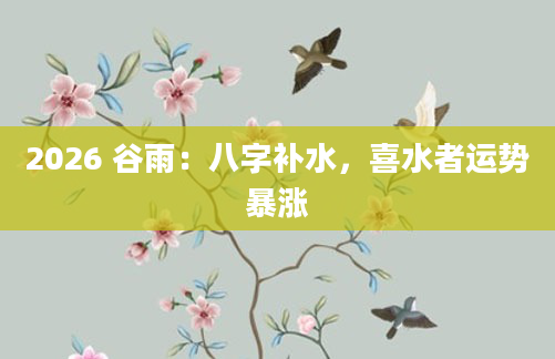 2026 谷雨：八字补水，喜水者运势暴涨
