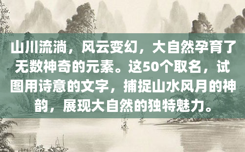 山川流淌，风云变幻，大自然孕育了无数神奇的元素。这50个取名，试图用诗意的文字，捕捉山水风月的神韵，展现大自然的独特魅力。