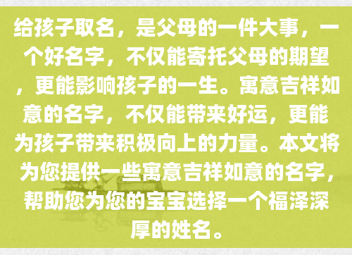 给孩子取名，是父母的一件大事，一个好名字，不仅能寄托父母的期望，更能影响孩子的一生。寓意吉祥如意的名字，不仅能带来好运，更能为孩子带来积极向上的力量。本文将为您提供一些寓意吉祥如意的名字，帮助您为您的宝宝选择一个福泽深厚的姓名。