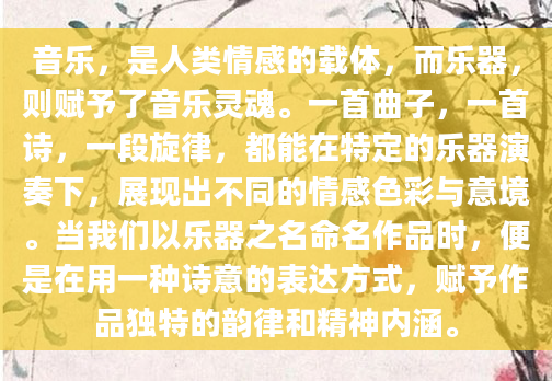 音乐，是人类情感的载体，而乐器，则赋予了音乐灵魂。一首曲子，一首诗，一段旋律，都能在特定的乐器演奏下，展现出不同的情感色彩与意境。当我们以乐器之名命名作品时，便是在用一种诗意的表达方式，赋予作品独特的韵律和精神内涵。