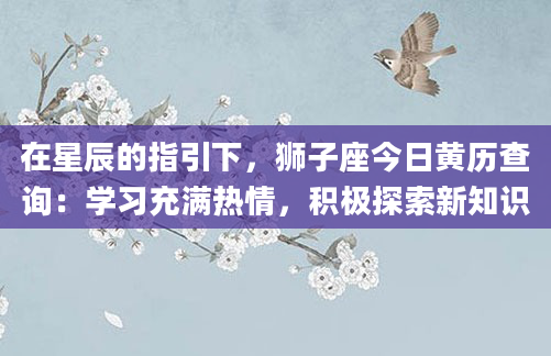 在星辰的指引下，狮子座今日黄历查询：学习充满热情，积极探索新知识