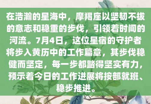 在浩瀚的星海中，摩羯座以坚韧不拔的意志和稳重的步伐，引领着时间的河流。7月4日，这位星宿的守护者将步入黄历中的工作篇章，其步伐稳健而坚定，每一步都踏得坚实有力，预示着今日的工作进展将按部就班、稳步推进。