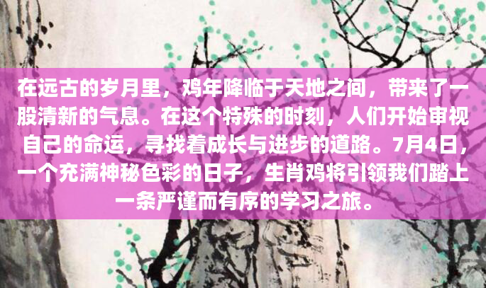 在远古的岁月里，鸡年降临于天地之间，带来了一股清新的气息。在这个特殊的时刻，人们开始审视自己的命运，寻找着成长与进步的道路。7月4日，一个充满神秘色彩的日子，生肖鸡将引领我们踏上一条严谨而有序的学习之旅。