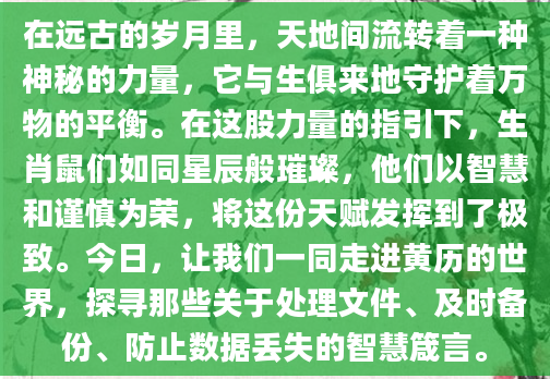 在远古的岁月里，天地间流转着一种神秘的力量，它与生俱来地守护着万物的平衡。在这股力量的指引下，生肖鼠们如同星辰般璀璨，他们以智慧和谨慎为荣，将这份天赋发挥到了极致。今日，让我们一同走进黄历的世界，探寻那些关于处理文件、及时备份、防止数据丢失的智慧箴言。