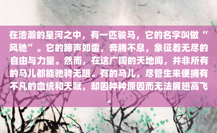 在浩瀚的星河之中，有一匹骏马，它的名字叫做“风驰”。它的蹄声如雷，奔腾不息，象征着无尽的自由与力量。然而，在这广阔的天地间，并非所有的马儿都能驰骋无阻。有的马儿，尽管生来便拥有不凡的血统和天赋，却因种种原因而无法展翅高飞。