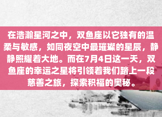 在浩瀚星河之中，双鱼座以它独有的温柔与敏感，如同夜空中最璀璨的星辰，静静照耀着大地。而在7月4日这一天，双鱼座的幸运之星将引领着我们踏上一段慈善之旅，探索积福的奥秘。