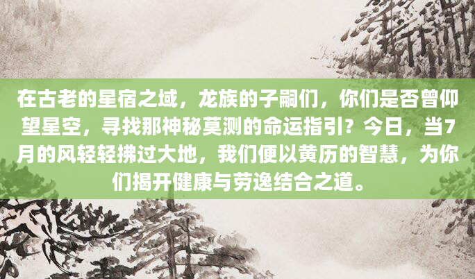 在古老的星宿之域，龙族的子嗣们，你们是否曾仰望星空，寻找那神秘莫测的命运指引？今日，当7月的风轻轻拂过大地，我们便以黄历的智慧，为你们揭开健康与劳逸结合之道。