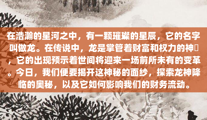 在浩瀚的星河之中，有一颗璀璨的星辰，它的名字叫做龙。在传说中，龙是掌管着财富和权力的神祇，它的出现预示着世间将迎来一场前所未有的变革。今日，我们便要揭开这神秘的面纱，探索龙神降临的奥秘，以及它如何影响我们的财务流动。