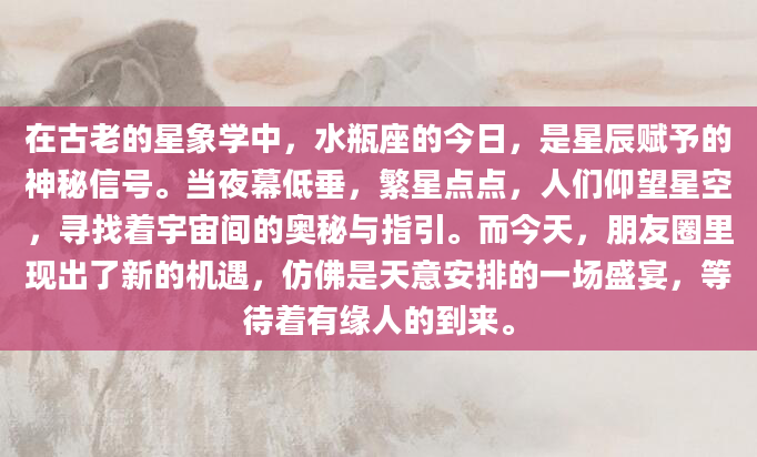 在古老的星象学中，水瓶座的今日，是星辰赋予的神秘信号。当夜幕低垂，繁星点点，人们仰望星空，寻找着宇宙间的奥秘与指引。而今天，朋友圈里现出了新的机遇，仿佛是天意安排的一场盛宴，等待着有缘人的到来。