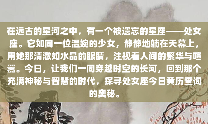 在远古的星河之中，有一个被遗忘的星座——处女座。它如同一位温婉的少女，静静地躺在天幕上，用她那清澈如水晶的眼睛，注视着人间的繁华与喧嚣。今日，让我们一同穿越时空的长河，回到那个充满神秘与智慧的时代，探寻处女座今日黄历查询的奥秘。