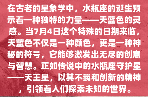 在古老的星象学中，水瓶座的诞生预示着一种独特的力量——天蓝色的灵感。当7月4日这个特殊的日期来临，天蓝色不仅是一种颜色，更是一种神秘的符号，它能够激发出无尽的创意与智慧。正如传说中的水瓶座守护星——天王星，以其不羁和创新的精神，引领着人们探索未知的世界。