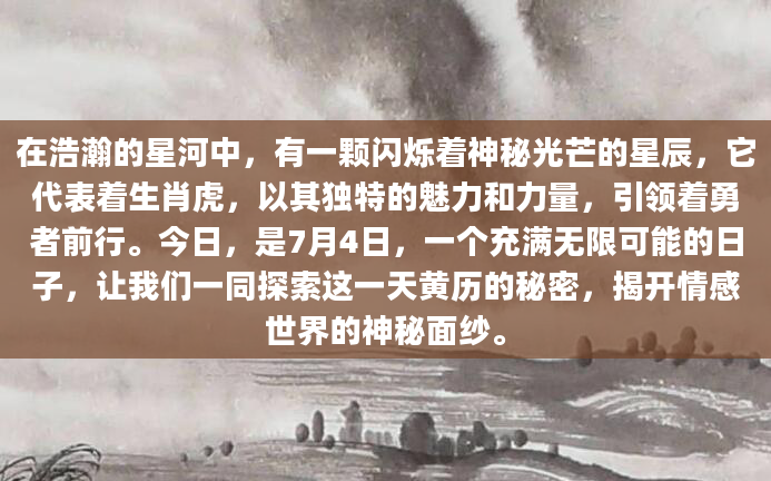 在浩瀚的星河中，有一颗闪烁着神秘光芒的星辰，它代表着生肖虎，以其独特的魅力和力量，引领着勇者前行。今日，是7月4日，一个充满无限可能的日子，让我们一同探索这一天黄历的秘密，揭开情感世界的神秘面纱。