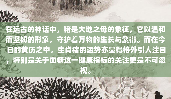 在远古的神话中，猪是大地之母的象征，它以温和而坚韧的形象，守护着万物的生长与繁衍。而在今日的黄历之中，生肖猪的运势亦显得格外引人注目，特别是关于血糖这一健康指标的关注更是不可忽视。