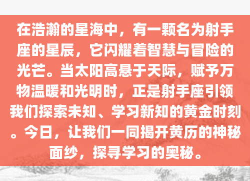 在浩瀚的星海中，有一颗名为射手座的星辰，它闪耀着智慧与冒险的光芒。当太阳高悬于天际，赋予万物温暖和光明时，正是射手座引领我们探索未知、学习新知的黄金时刻。今日，让我们一同揭开黄历的神秘面纱，探寻学习的奥秘。