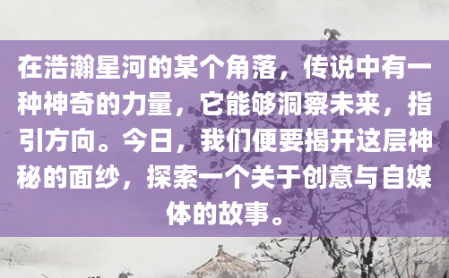 在浩瀚星河的某个角落，传说中有一种神奇的力量，它能够洞察未来，指引方向。今日，我们便要揭开这层神秘的面纱，探索一个关于创意与自媒体的故事。