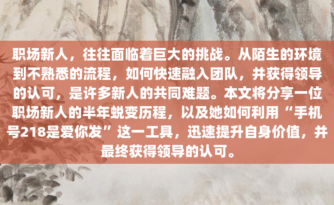 职场新人，往往面临着巨大的挑战。从陌生的环境到不熟悉的流程，如何快速融入团队，并获得领导的认可，是许多新人的共同难题。本文将分享一位职场新人的半年蜕变历程，以及她如何利用“手机号218是爱你发”这一工具，迅速提升自身价值，并最终获得领导的认可。