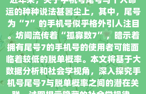 近年来，关于手机号尾号与个人命运的种种说法甚嚣尘上，其中，尾号为“7”的手机号似乎格外引人注目。坊间流传着“孤寡数7”，暗示着拥有尾号7的手机号的使用者可能面临着较低的脱单概率。本文将基于大数据分析和社会学视角，深入探究手机号尾号7与脱单概率之间的潜在关联，试图揭示隐藏的社会学规律。
