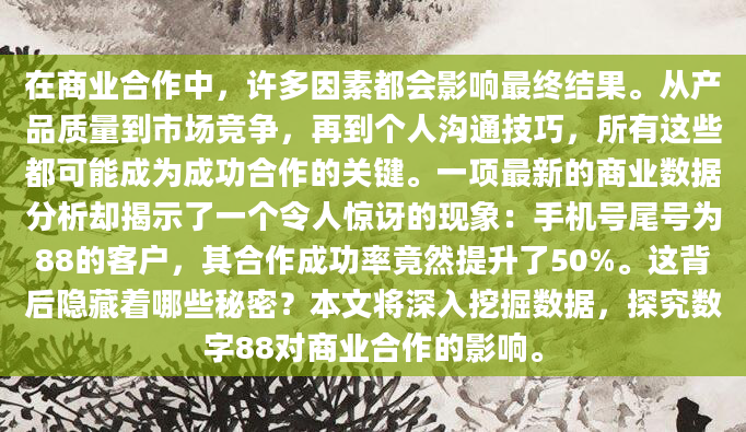 在商业合作中，许多因素都会影响最终结果。从产品质量到市场竞争，再到个人沟通技巧，所有这些都可能成为成功合作的关键。一项最新的商业数据分析却揭示了一个令人惊讶的现象：手机号尾号为88的客户，其合作成功率竟然提升了50%。这背后隐藏着哪些秘密？本文将深入挖掘数据，探究数字88对商业合作的影响。