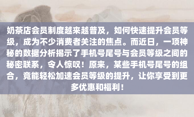奶茶店会员制度越来越普及，如何快速提升会员等级，成为不少消费者关注的焦点。而近日，一项神秘的数据分析揭示了手机号尾号与会员等级之间的秘密联系，令人惊叹！原来，某些手机号尾号的组合，竟能轻松加速会员等级的提升，让你享受到更多优惠和福利！