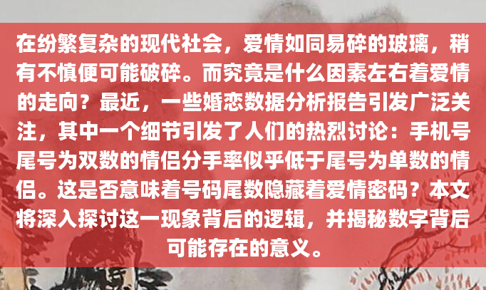 在纷繁复杂的现代社会，爱情如同易碎的玻璃，稍有不慎便可能破碎。而究竟是什么因素左右着爱情的走向？最近，一些婚恋数据分析报告引发广泛关注，其中一个细节引发了人们的热烈讨论：手机号尾号为双数的情侣分手率似乎低于尾号为单数的情侣。这是否意味着号码尾数隐藏着爱情密码？本文将深入探讨这一现象背后的逻辑，并揭秘数字背后可能存在的意义。