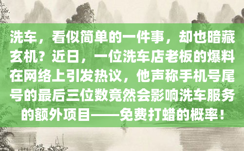 洗车，看似简单的一件事，却也暗藏玄机？近日，一位洗车店老板的爆料在网络上引发热议，他声称手机号尾号的最后三位数竟然会影响洗车服务的额外项目——免费打蜡的概率！