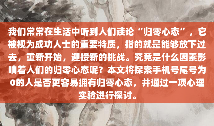 我们常常在生活中听到人们谈论“归零心态”，它被视为成功人士的重要特质，指的就是能够放下过去，重新开始，迎接新的挑战。究竟是什么因素影响着人们的归零心态呢？本文将探索手机号尾号为0的人是否更容易拥有归零心态，并通过一项心理实验进行探讨。