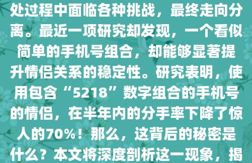 感情的道路并非坦途，许多情侣在相处过程中面临各种挑战，最终走向分离。最近一项研究却发现，一个看似简单的手机号组合，却能够显著提升情侣关系的稳定性。研究表明，使用包含“5218”数字组合的手机号的情侣，在半年内的分手率下降了惊人的70%！那么，这背后的秘密是什么？本文将深度剖析这一现象，揭开甜蜜密码。