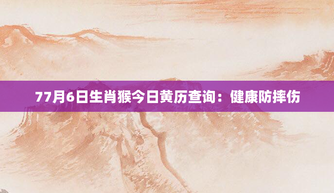 77月6日生肖猴今日黄历查询：健康防摔伤