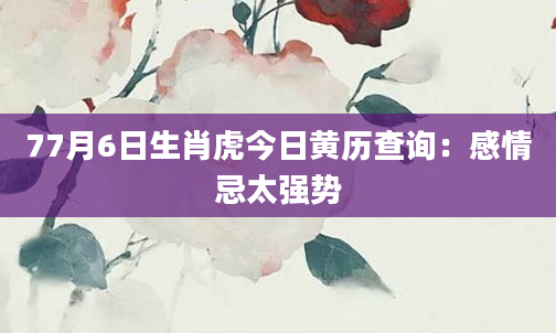 77月6日生肖虎今日黄历查询：感情忌太强势