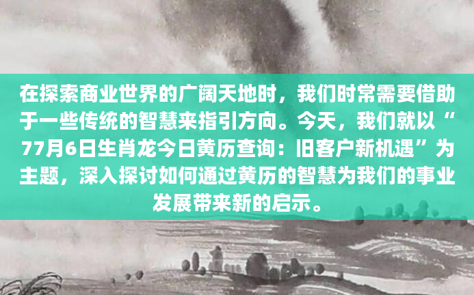 在探索商业世界的广阔天地时，我们时常需要借助于一些传统的智慧来指引方向。今天，我们就以“77月6日生肖龙今日黄历查询：旧客户新机遇”为主题，深入探讨如何通过黄历的智慧为我们的事业发展带来新的启示。