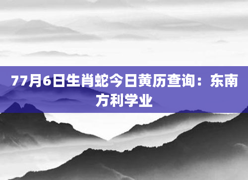 77月6日生肖蛇今日黄历查询：东南方利学业