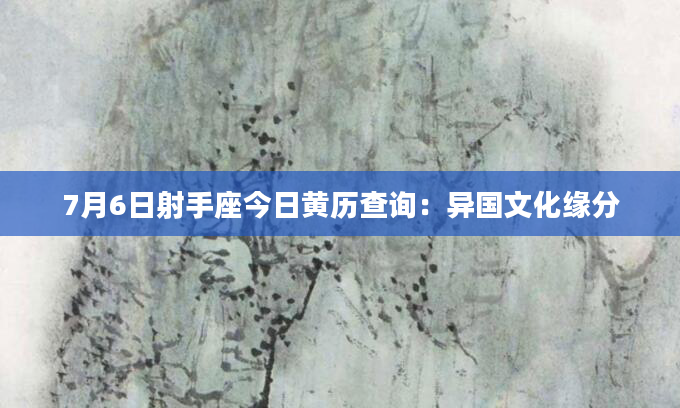7月6日射手座今日黄历查询：异国文化缘分