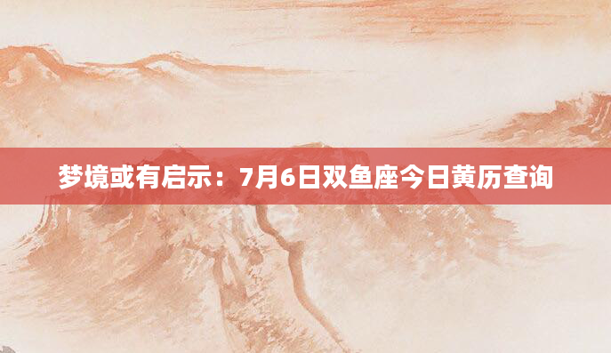 梦境或有启示：7月6日双鱼座今日黄历查询