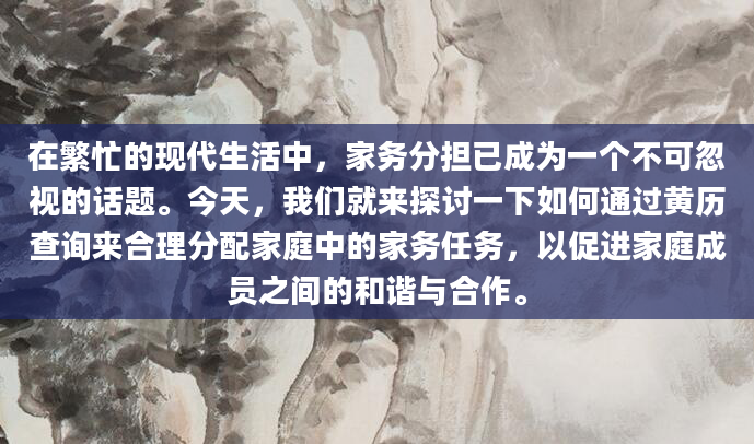 在繁忙的现代生活中，家务分担已成为一个不可忽视的话题。今天，我们就来探讨一下如何通过黄历查询来合理分配家庭中的家务任务，以促进家庭成员之间的和谐与合作。