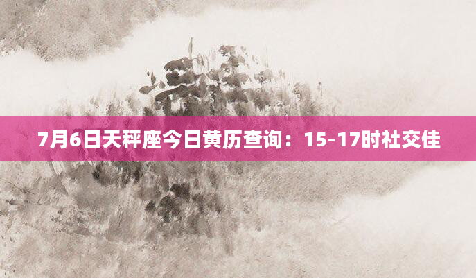 7月6日天秤座今日黄历查询：15-17时社交佳